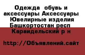 Одежда, обувь и аксессуары Аксессуары - Ювелирные изделия. Башкортостан респ.,Караидельский р-н